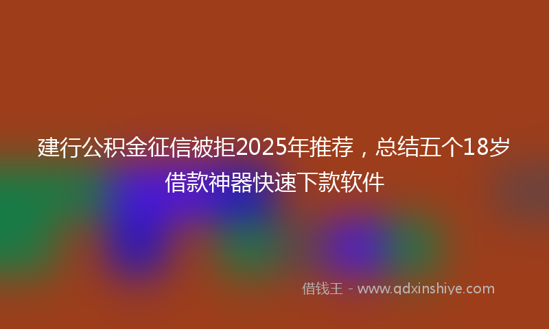 建行公积金征信被拒2025年推荐，总结五个18岁借款神器快速下款软件