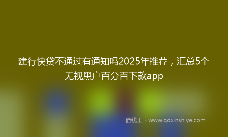 建行快贷不通过有通知吗2025年推荐，汇总5个无视黑户百分百下款app