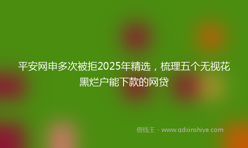 平安网申多次被拒2025年精选，梳理五个无视花黑烂户能下款的网贷