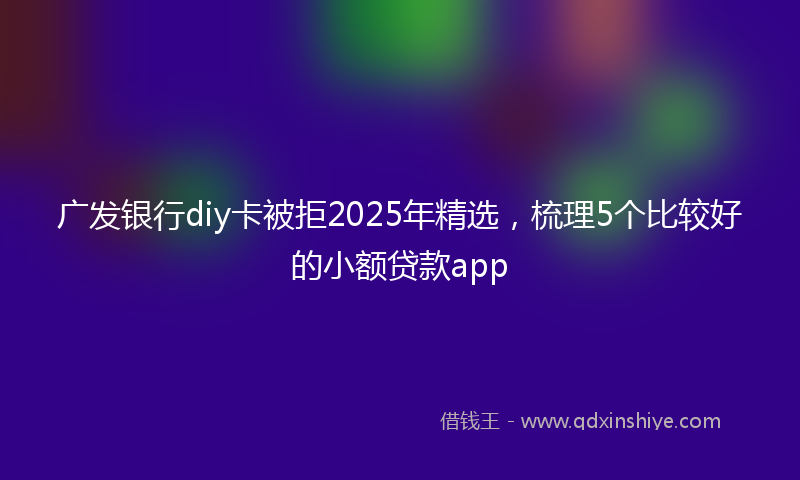 广发银行diy卡被拒2025年精选，梳理5个比较好的小额贷款app