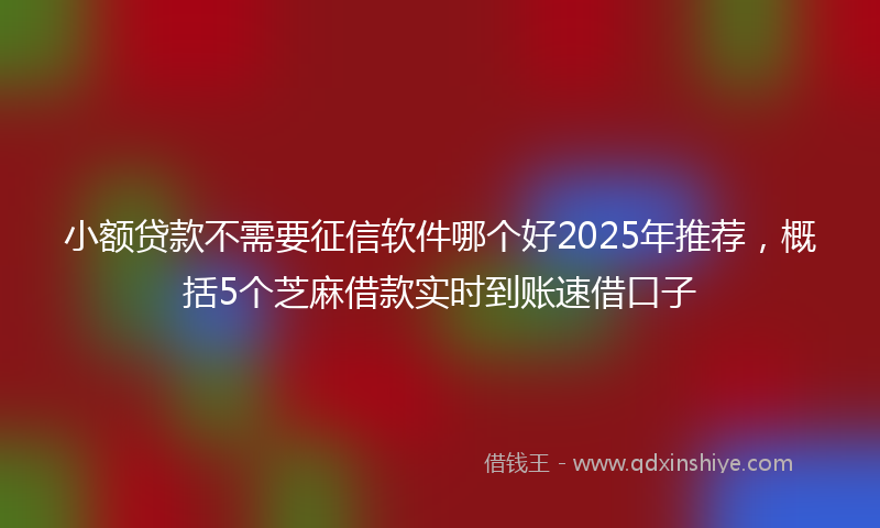 小额贷款不需要征信软件哪个好2025年推荐，概括5个芝麻借款实时到账速借口子