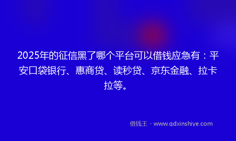 2025年的征信黑了哪个平台可以借钱应急有：平安口袋银行、惠商贷、读秒贷、京东金融、拉卡拉等。