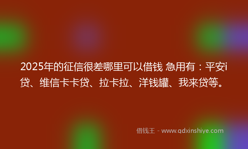2025年的征信很差哪里可以借钱 急用有：平安i贷、维信卡卡贷、拉卡拉、洋钱罐、我来贷等。