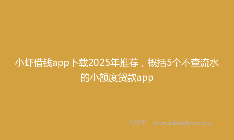 小虾借钱app下载2025年推荐，概括5个不查流水的小额度贷款app