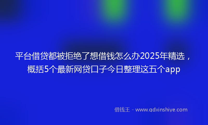 平台借贷都被拒绝了想借钱怎么办2025年精选，概括5个最新网贷口子今日整理这五个app