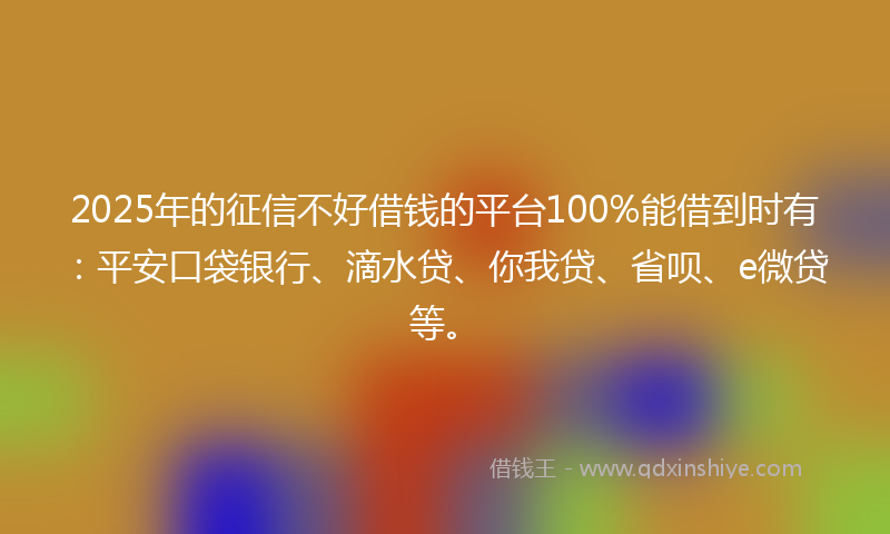 2025年的征信不好借钱的平台100%能借到时有:平安口袋银行、滴水贷、你我贷、省呗、e微贷等。