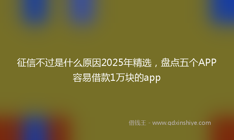 征信不过是什么原因2025年精选，盘点五个APP容易借款1万块的app