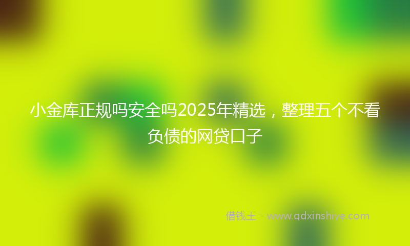 小金库正规吗安全吗2025年精选，整理五个不看负债的网贷口子