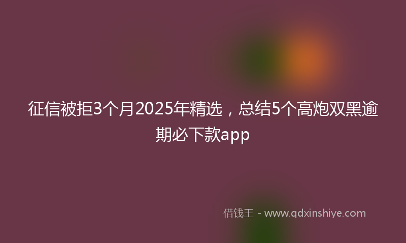 征信被拒3个月2025年精选，总结5个高炮双黑逾期必下款app