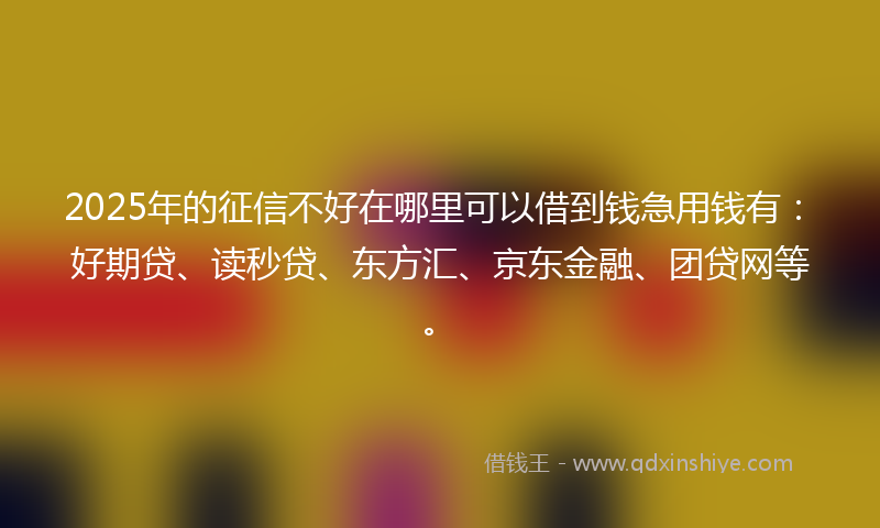 2025年的征信不好在哪里可以借到钱急用钱有：好期贷、读秒贷、东方汇、京东金融、团贷网等。