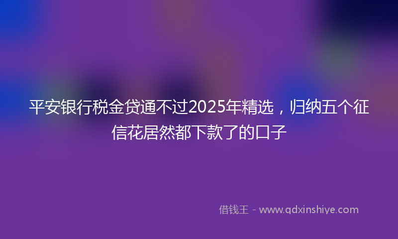 平安银行税金贷通不过2025年精选，归纳五个征信花居然都下款了的口子