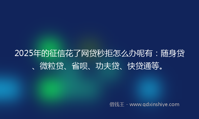 2025年的征信花了网贷秒拒怎么办呢有：随身贷、微粒贷、省呗、功夫贷、快贷通等。