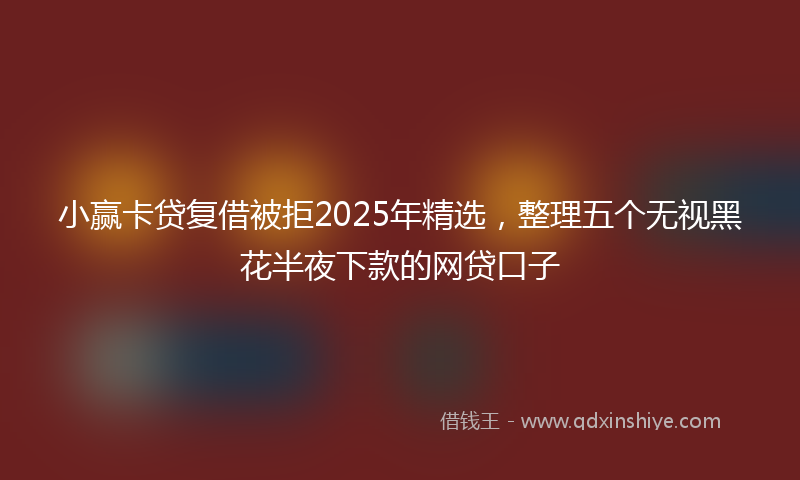 小赢卡贷复借被拒2025年精选，整理五个无视黑花半夜下款的网贷口子