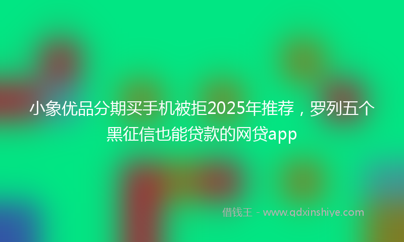小象优品分期买手机被拒2025年推荐，罗列五个黑征信也能贷款的网贷app