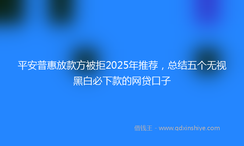 平安普惠放款方被拒2025年推荐，总结五个无视黑白必下款的网贷口子