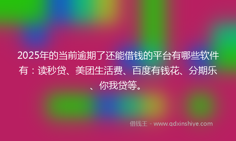 2025年的当前逾期了还能借钱的平台有哪些软件有：读秒贷、美团生活费、百度有钱花、分期乐、你我贷等。