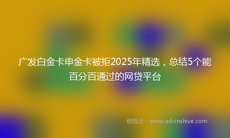 广发白金卡申金卡被拒2025年精选，总结5个能百分百通过的网贷平台