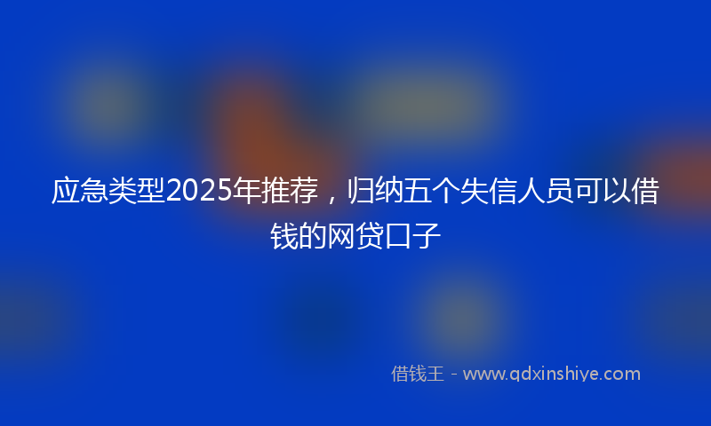 应急类型2025年推荐，归纳五个失信人员可以借钱的网贷口子