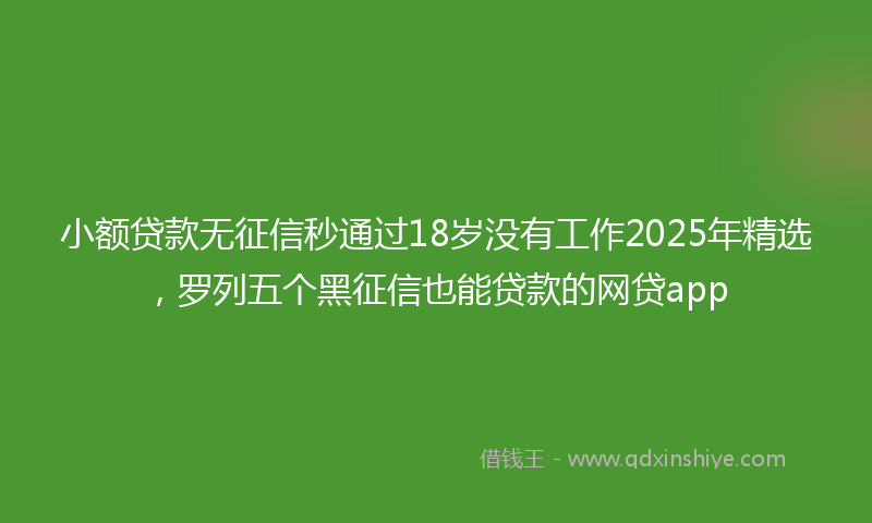 小额贷款无征信秒通过18岁没有工作2025年精选，罗列五个黑征信也能贷款的网贷app