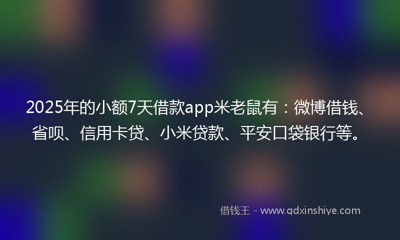 2025年的小额7天借款app米老鼠有：微博借钱、省呗、信用卡贷、小米贷款、平安口袋银行等。