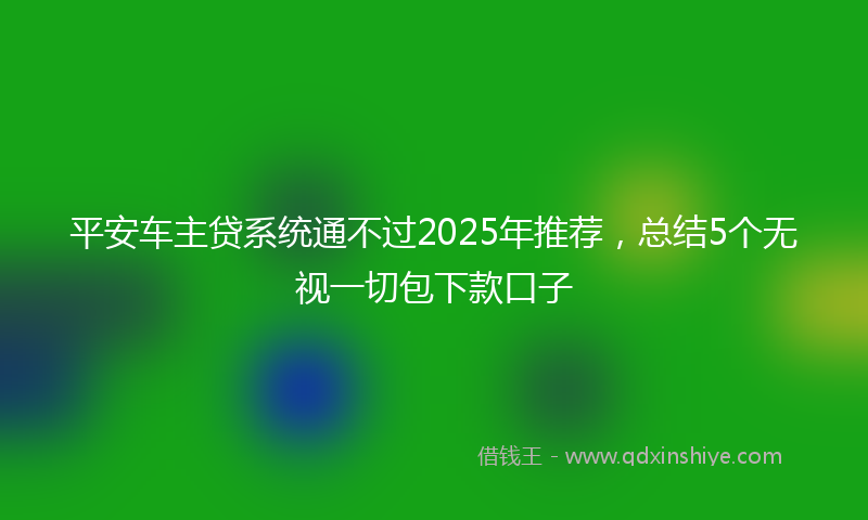 平安车主贷系统通不过2025年推荐，总结5个无视一切包下款口子