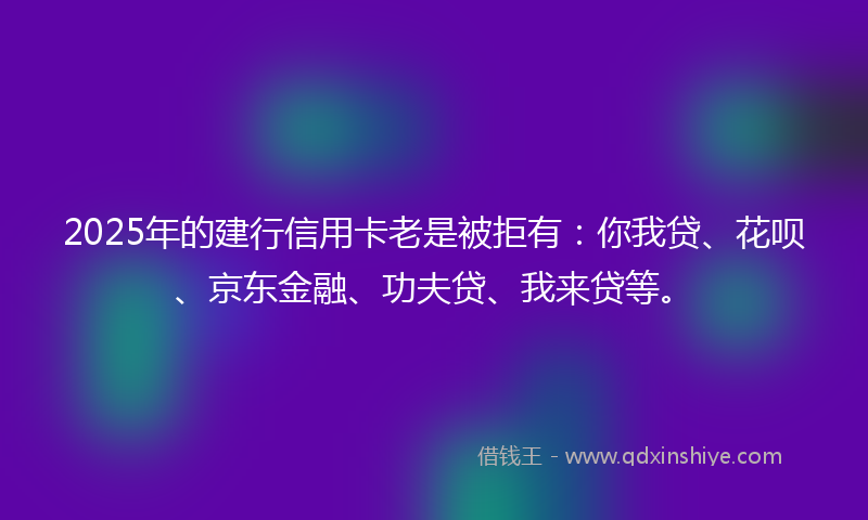 2025年的建行信用卡老是被拒有：你我贷、花呗、京东金融、功夫贷、我来贷等。