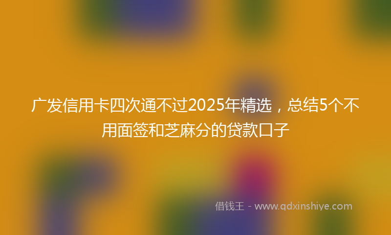 广发信用卡四次通不过2025年精选，总结5个不用面签和芝麻分的贷款口子