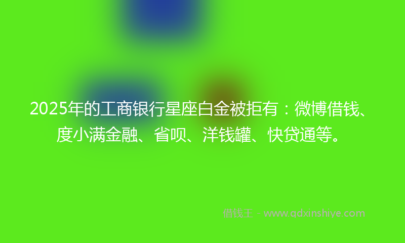2025年的工商银行星座白金被拒有：微博借钱、度小满金融、省呗、洋钱罐、快贷通等。