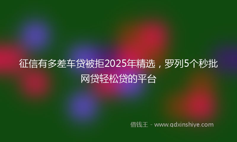 征信有多差车贷被拒2025年精选，罗列5个秒批网贷轻松贷的平台