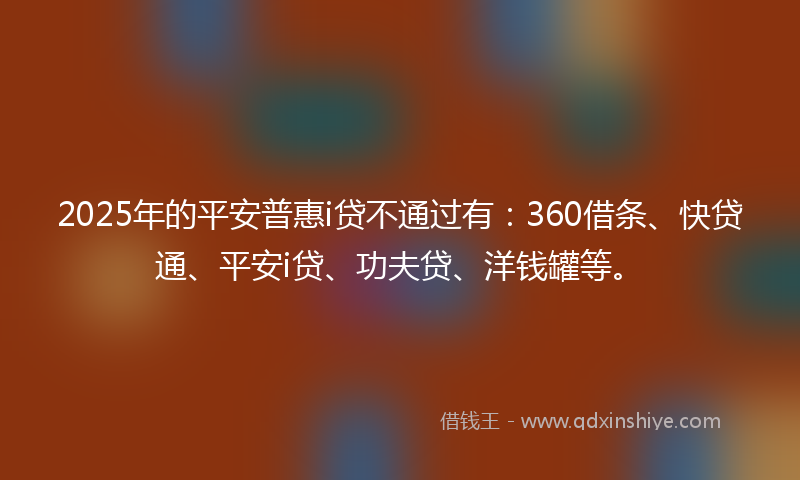 2025年的平安普惠i贷不通过有：360借条、快贷通、平安i贷、功夫贷、洋钱罐等。