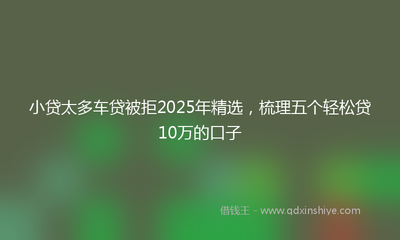 小贷太多车贷被拒2025年精选，梳理五个轻松贷10万的口子