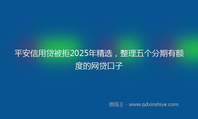 平安信用贷被拒2025年精选，整理五个分期有额度的网贷口子