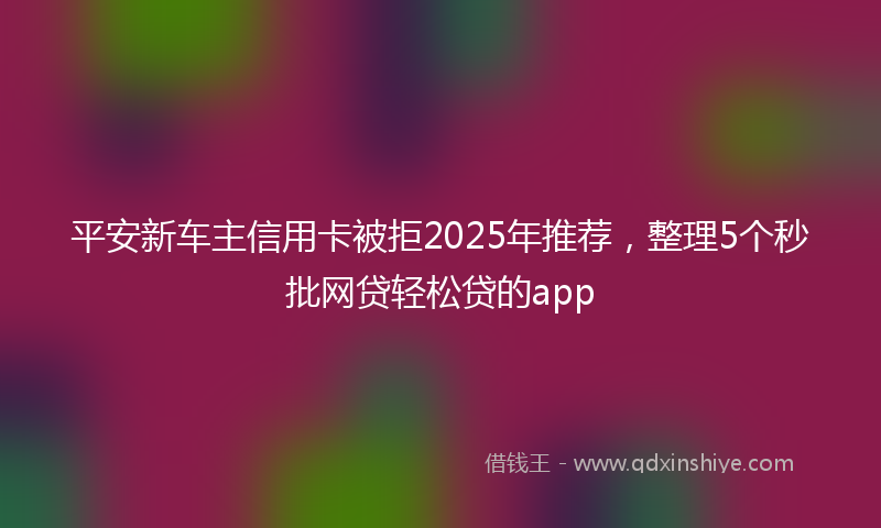 平安新车主信用卡被拒2025年推荐，整理5个秒批网贷轻松贷的app