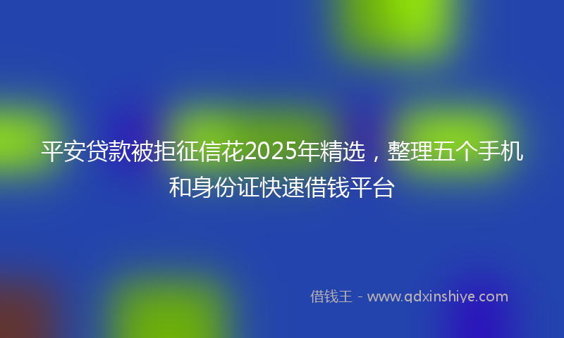 平安贷款被拒征信花2025年精选，整理五个手机和身份证快速借钱平台