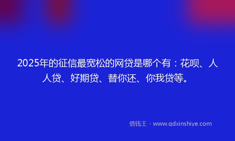 2025年的征信最宽松的网贷是哪个有：花呗、人人贷、好期贷、替你还、你我贷等。