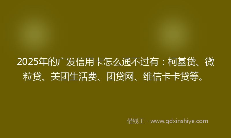 2025年的广发信用卡怎么通不过有：柯基贷、微粒贷、美团生活费、团贷网、维信卡卡贷等。
