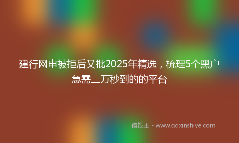 建行网申被拒后又批2025年精选，梳理5个黑户急需三万秒到的的平台