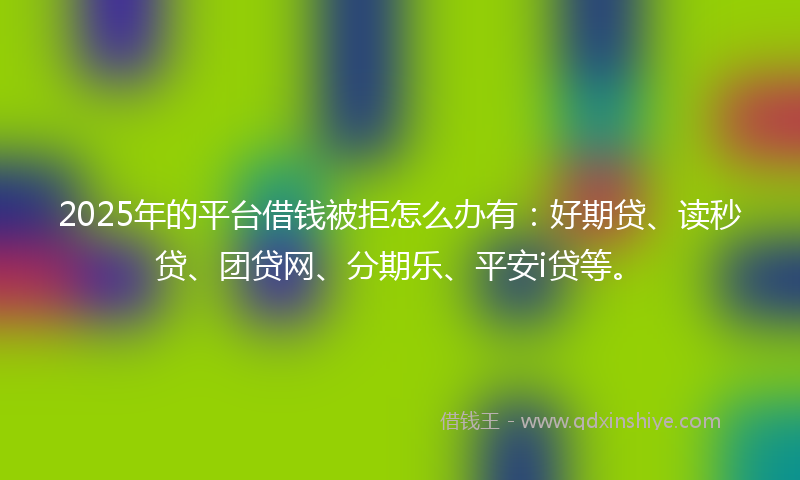 2025年的平台借钱被拒怎么办有：好期贷、读秒贷、团贷网、分期乐、平安i贷等。