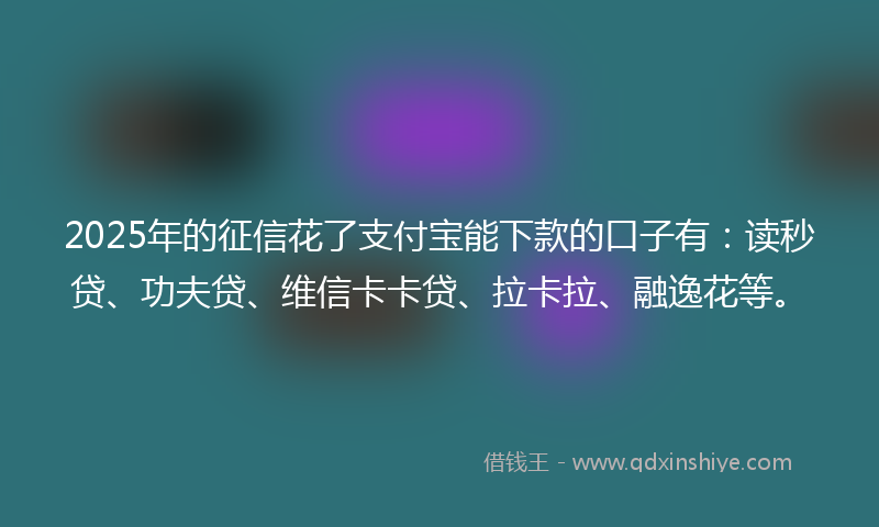 2025年的征信花了支付宝能下款的口子有：读秒贷、功夫贷、维信卡卡贷、拉卡拉、融逸花等。