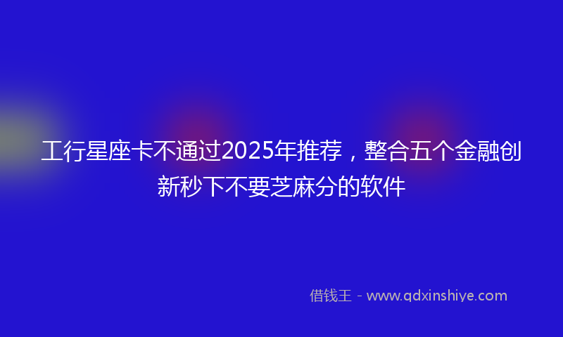 工行星座卡不通过2025年推荐，整合五个金融创新秒下不要芝麻分的软件