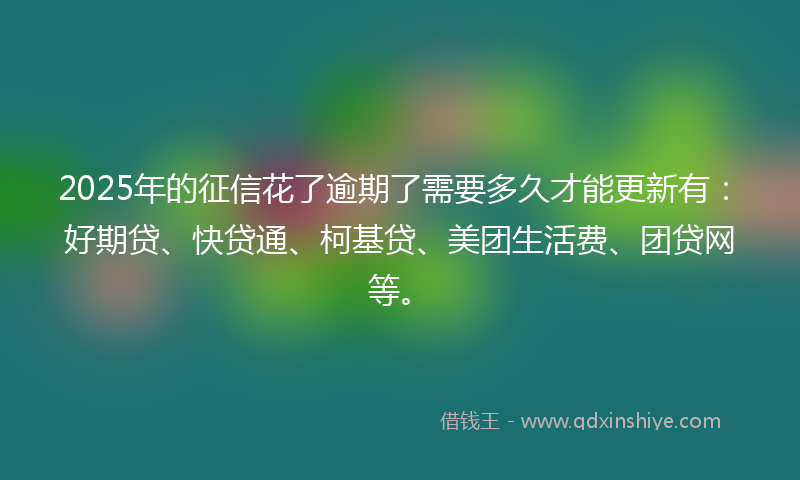 2025年的征信花了逾期了需要多久才能更新有：好期贷、快贷通、柯基贷、美团生活费、团贷网等。