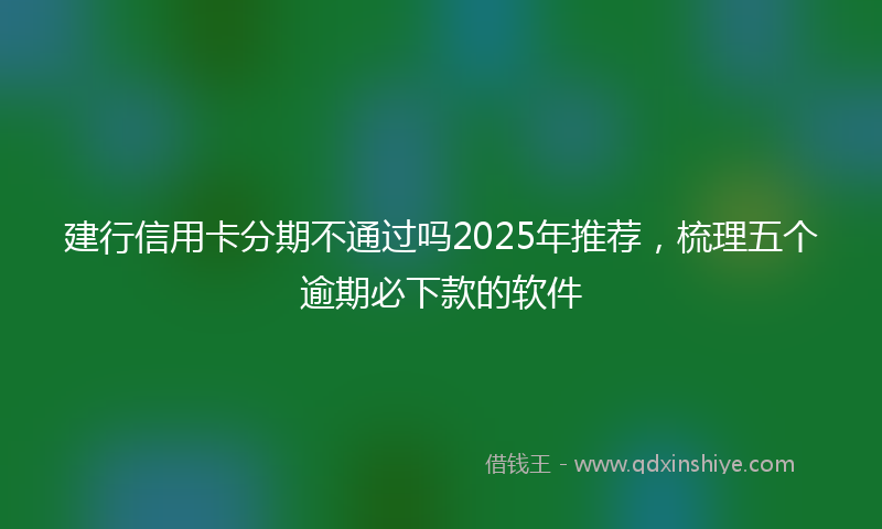 建行信用卡分期不通过吗2025年推荐，梳理五个逾期必下款的软件