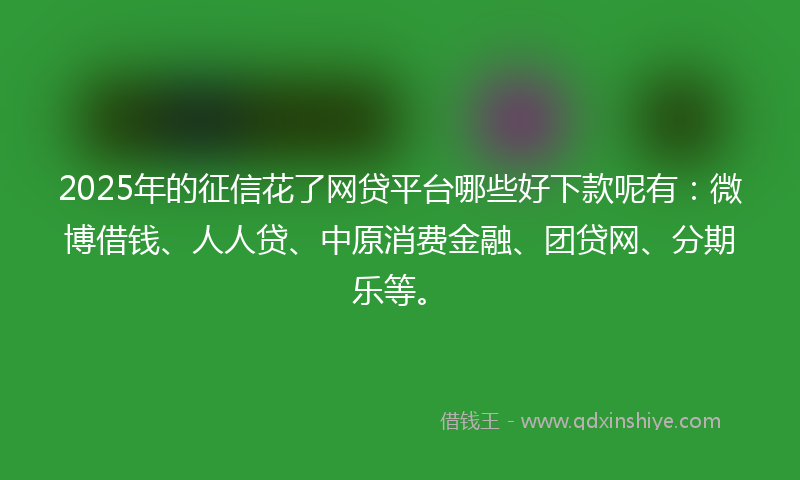 2025年的征信花了网贷平台哪些好下款呢有：微博借钱、人人贷、中原消费金融、团贷网、分期乐等。