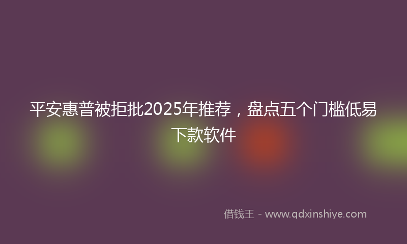 平安惠普被拒批2025年推荐，盘点五个门槛低易下款软件