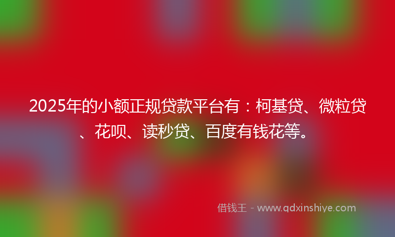 2025年的小额正规贷款平台有：柯基贷、微粒贷、花呗、读秒贷、百度有钱花等。