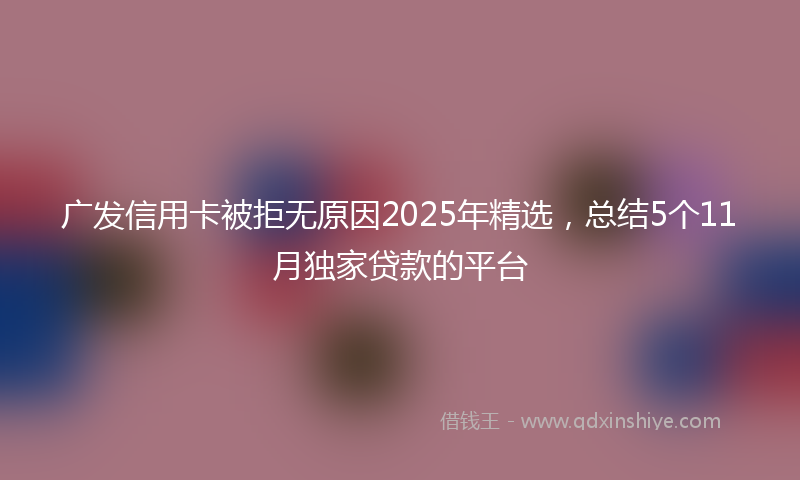 广发信用卡被拒无原因2025年精选，总结5个11月独家贷款的平台