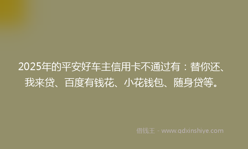 2025年的平安好车主信用卡不通过有：替你还、我来贷、百度有钱花、小花钱包、随身贷等。
