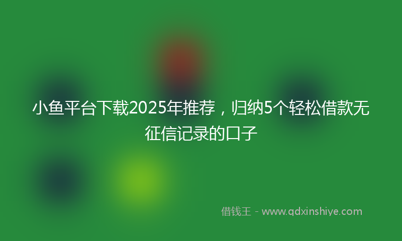 小鱼平台下载2025年推荐，归纳5个轻松借款无征信记录的口子