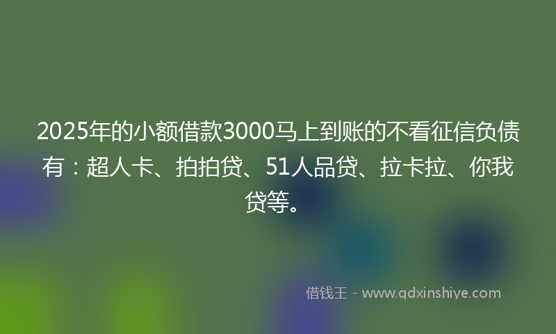 2025年的小额借款3000马上到账的不看征信负债有：超人卡、拍拍贷、51人品贷、拉卡拉、你我贷等。