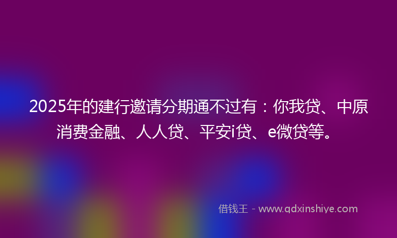 2025年的建行邀请分期通不过有：你我贷、中原消费金融、人人贷、平安i贷、e微贷等。